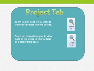 Zoom in icon used if you want to
view your project in more details.



Zoom out icon allows you to view
more of the items in your project
on a larger time scale.
 