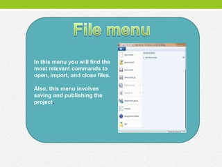 In this menu you will find the
most relevant commands to
open, import, and close files.

Also, this menu involves
saving and publishing the
project.
 