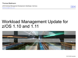 © 2010 IBM Corporation
Workload Management Update for
z/OS 1.10 and 1.11
Thomas Blattmann
z/OS Workload Management Development, Boeblingen, Germany
blattmann@de.ibm.com
 