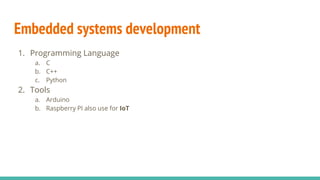 Embedded systems development
1. Programming Language
a. C
b. C++
c. Python
2. Tools
a. Arduino
b. Raspberry PI also use for IoT
 