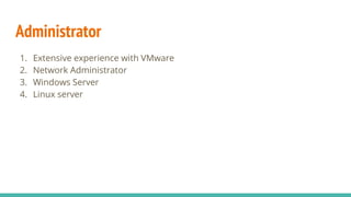 Administrator
1. Extensive experience with VMware
2. Network Administrator
3. Windows Server
4. Linux server
 