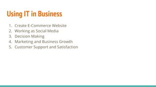 Using IT in Business
1. Create E-Commerce Website
2. Working as Social Media
3. Decision Making
4. Marketing and Business Growth
5. Customer Support and Satisfaction
 