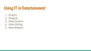 Using IT in Entertainment
1. Graphic
2. Designer
3. Video Graphic
4. Video Editing
5. Web Designer
 