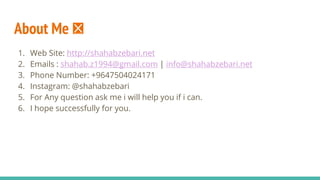 About Me 🤙
1. Web Site: http://shahabzebari.net
2. Emails : shahab.z1994@gmail.com | info@shahabzebari.net
3. Phone Number: +9647504024171
4. Instagram: @shahabzebari
5. For Any question ask me i will help you if i can.
6. I hope successfully for you.
 