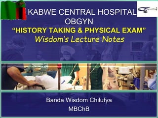 KABWE CENTRAL HOSPITAL
OBGYN
“HISTORY TAKING & PHYSICAL EXAM”
Wisdom’s Lecture Notes
Banda Wisdom Chilufya
MBChB
 