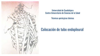 Colocación de tubo endopleural
Universidad de Guadalajara
Centro Universitario de Ciencias de la Salud
Técnicas quirúrgicas básicas
 