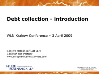 Debt collection - introduction
WLN Krakow Conference – 3 April 2009
Sanjive Haldankar LLB LLM
Solicitor and Partner
www.europeanbusinesslawyers.com
 