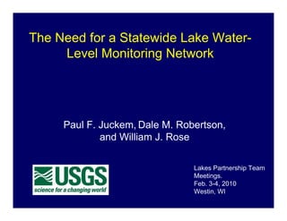 The Need for a Statewide Lake Water-
     Level Monitoring Network




     Paul F. Juckem, Dale M. Robertson,
             and William J. Rose

                                Lakes Partnership Team
                                Meetings.
                                Feb. 3-4, 2010
                                Westin, WI
 