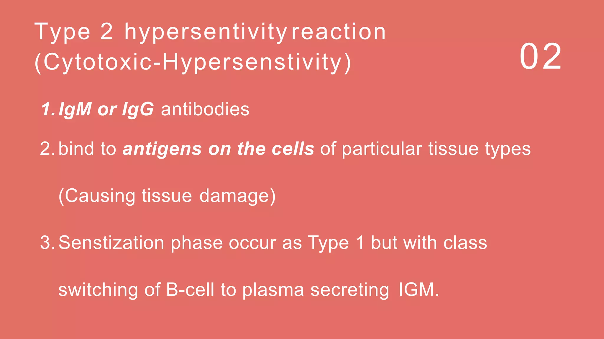 02
Type 2 hypersentivity reaction
(Cytotoxic-Hypersenstivity)
1.IgM or IgG antibodies
2.bind to antigens on the cells of particular tissue types
(Causing tissue damage)
3.Senstization phase occur as Type 1 but with class
switching of B-cell to plasma secreting IGM.
 