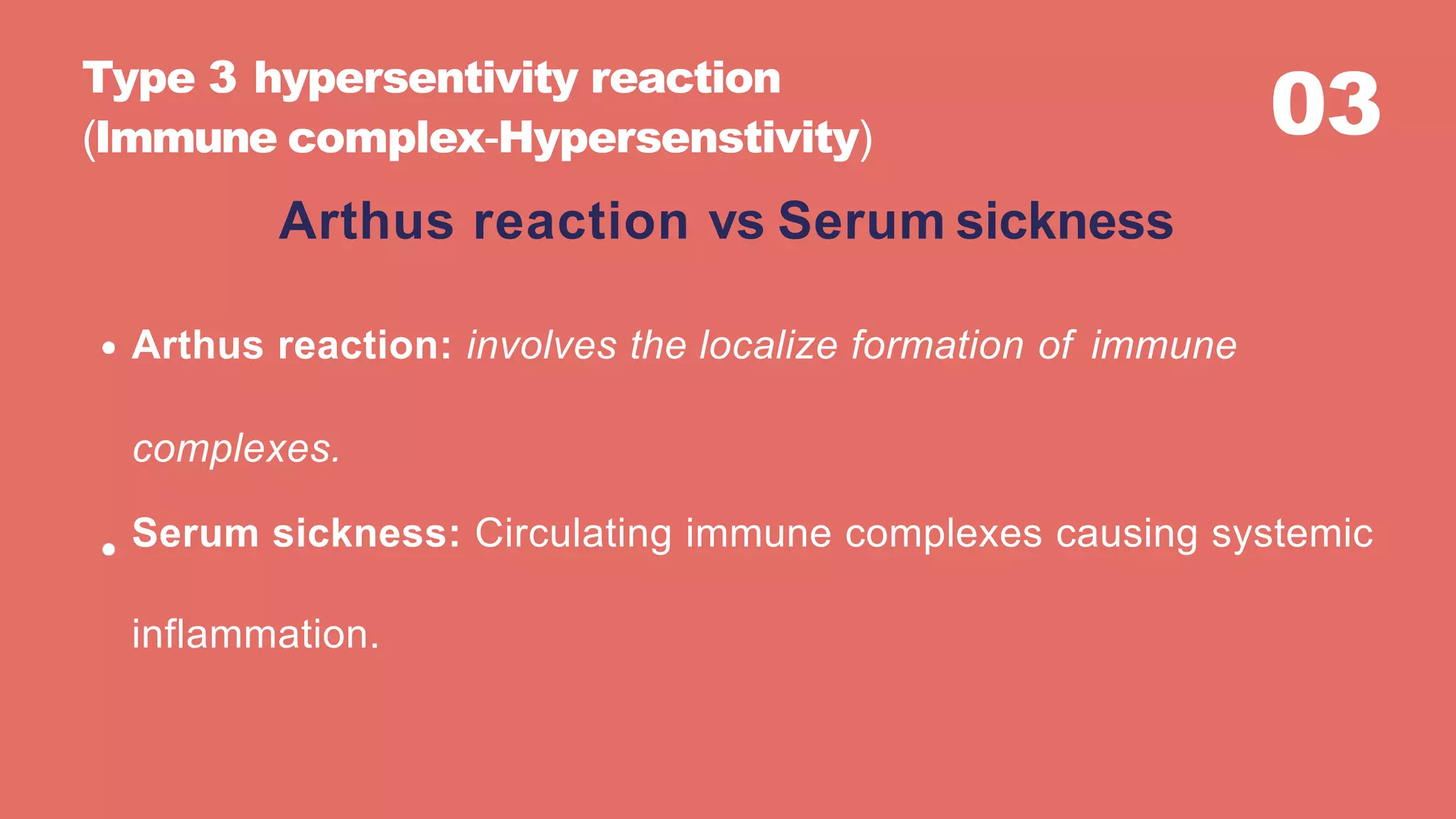 03
Arthus reaction: involves the localize formation of immune
complexes.
Serum sickness: Circulating immune complexes causing systemic
inflammation.
Type 3 hypersentivity reaction
(Immune complex-Hypersenstivity)
Arthus reaction vs Serum sickness
 