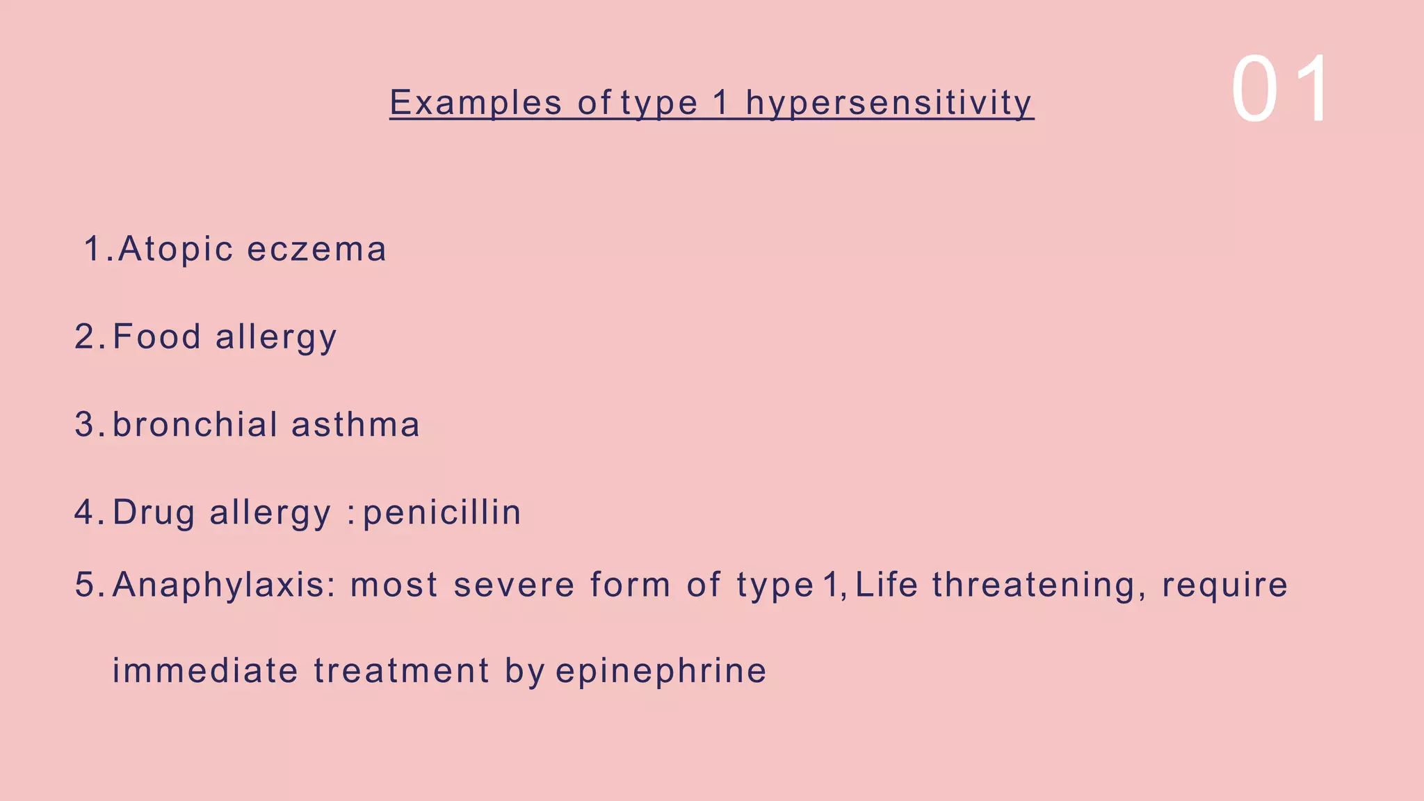 Examples of type 1 hypersensitivity
1.Atopic eczema
2. Food allergy
3. bronchial asthma
4. Drug allergy : penicillin
5. Anaphylaxis: most severe form of type 1, Life threatening, require
immediate treatment by epinephrine
01
 