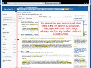 You can narrow your search result using
filters in the left column by jurisdiction,
date, reported status, topic, judge,
attorney, law firm, key number, party and
docket number.
 