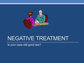 NEGATIVE TREATMENT
Is your case still good law?
 