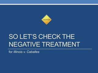 SO LET‟S CHECK THE
NEGATIVE TREATMENT
for Illinois v. Caballes
 