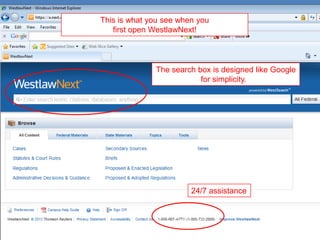 This is what you see when you
first open WestlawNext!
The search box is designed like Google
for simplicity.
24/7 assistance
 