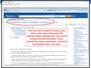 You can view a statute‟s history, how
other cases have interpreted the
statute (Notes of Decisions), law review
and journal commentaries, cross-
references, library references, treatises
and practice aids, and more.
 