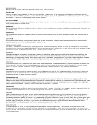 89) CACHORRINHO
Pega-pega comum, só que os participantes só poderão correr de quatro, como cachorrinhos.
90) GATO MIA
Escolham um jogador para ser o pegador. Ele deve ter os olhos vendados. O pegador conta até dez enquanto os outros jogadores se afastam dele. Não vale
correr. Depois de contar até dez, o pegador sai à procura dos outros. Quando pegar alguém, ele diz gato mia! A pessoa que foi pega tem que miar. Se o pegador
acertar quem é, a pessoa vira o próximo pegador. Senão, continua tentando...
91) TOURO HUMANO
Uma pessoa será o touro. De cada vez, um participante montará no touro e tentará, em meio aos movimentos bruscos do touro, permanecer em cima dele. Ganha
quem ficar mais tempo nas costas do "touro".
92) RASTEIRA
Dois competidores se apoiam, com as mãos, nos ombros um do outro e tentam derrubar uns aos outros sem as mãos. Quem conseguir derrubar o adversário sem
usar as mãos, vence.
93) PISADINHA
Dois competidores se apoiam, com as mãos, nos ombros um do outro e tentam pisas uns nos pés dos outros. Ganha quem conseguir pisar mais vezes no pé do
adversário.
94) IMITOKÊ
Os participantes fazem uma roda. Quem for começar deverá fazer um gesto ou movimento. O próximo deverá repetir o movimento e criar outro, o próximo
repetir os dois e criar o seu, e assim por diante,até alguém esquecer e errar.
95) CORRIDA DOS ANIMAIS
Tira-se 0 ou 1 para saber qual será a dupla inicial. São escritos nomes de vários animais em pedaços de papel. Os animais são sorteados e cada participante da
corrida deve correr imitando o animal que lhe é cabido. Ex.: Fulano corre como um jumento e Beltrano como um sapo. Como em toda corrida, ganha quem chegar
primeiro. Quem vencer, escolhe o novo adversário. Ganha a corrida o vencedor da última dupla.
96) IRMÃOS
Inicialmente os jogadores formam pares, os irmãos, que se dispõem em duas colunas. Depois de cada uma houver tomado conhecimento do seu irmão, cada
coluna dará formação a um círculo, com um afastamento de uns dois metros aproximadamente. Os dois círculos giram, enquanto os participantes cantam
alegremente. A um sinal dado pelo professor (apito) desfazem-se os círculos e cada jogador procura o seu irmão. Encontrando-o devem ambos darem as mãos e
abaixar-se. O último a fazê-lo será eliminado. A brincadeira prossegue formando-se novamente os dois círculos primitivos. Vence a última dupla.
97) INSTINTO
Os participantes dão as mãos e formam uma roda. Dentro da roda, ficarão dois jogadores. Um deles ficará vendado e o outro está de posse de um chocalho (uma
lata com pedras). O objetivo do que está vendando, é pegar o que está com o chocalho, através do som que este fará. A rodada dura até o vendado conseguir
pegar o que está com o chocalho. Quando isso acontece, os papéis se invertem. É uma brincadeira muito longa, mas todos devem participar.
98) SERPENTE
Os jogadores ficam em círculo e um participante permanece no centro, segurando uma corda. Ao início do jogo, o participante que está no centro deve girar a
corda junto aos pés dos integrantes da roda, que deverão pular, não deixando que a "serpente" lhe toque. Quem for tocado pela corda, é eliminado. E o jogo
prossegue até só restar um jogador no círculo, o vencedor.
99) BARRA-MANTEIGA
Jogam duas equipes. Cada equipe tem seu campo. Os campos são separados por um espaço vazio de 8 metros. Alternadamente, os jogadores vão até o lado
adversário. Todos devem estar com as palmas das mãos viradas para cima. O jogador bate com a palma de sua mão numa das mãos e corre para o seu lado. Quem
receber o toque, imediatamente corre atrás e tenta pegar o adversário, se conseguir, este passa a ser da equipe que o apanhou, e o jogador que o pegou faz a
mesma coisa no grupo contrário. A equipe que conseguir agarrar mais do outro grupo é a vencedora.
100) BALEADO
É como um pega-pega, mas com bola. Só na primeira vez, o mestre deverá jogar a bola para o alto e citar o nome de alguém, que deverá pegar a bola e balear um
corredor, dizendo: "baleei fulano". Quem for baleado deverá pegar a bola e balear mais um, que deverá fazer o mesmo.
101) TATO
Jogam vários participantes de cada equipe. São duas rodadas: cada equipe tem seu tempo. É feita uma fila lateral. Por sorteio, um dos integrantes da fila será o
bobo. Ele deverá ser vendado. Logo após, o mestre sorteará o nome de outra pessoa e dirá para o bobo. A função do bobo é, através do tato, adivinhar quem é a
pessoa que o mestre falou. Para isso, ele se dirigirá à fila e tocará todos os participantes, um por um. Se estiver em dúvida, poderá pedir que as suas opções deem
um passo a frente, para que ele possa tocar novamente nelas. O bobo só poderá tocar uma vez em cada participante, exceto nos que ele destacou (três vezes).
Depois de apalpar corretamente, ele levantará o braço de quem ele acha que é a pessoa. Depois, é a vez da outra equipe. A equipe que acertar, ganha a
pontuação. OBS.: Em caso de participação de pais, fazer com que o pai seja o bobo e o filho integre a fila.
102) ALMOFADÃO
Os jogadores formam um círculo. um participante é escolhido aleatoriamente para jogar a almofada para o alto (dentro do círculo). Após observar onde a
almofada caiu e dizer quantos passos poderia dar até chegar na almofada, partindo do seu lugar no círculo. Logo, de olhos vendados, dará tais passos e tentará
sentar na almofada. Será vitorioso o participante que conseguir sentar-se na almofada. Caso não tenha conseguido repetirá a situação sem a venda nos olhos para
reavaliar sua estimativa.
 