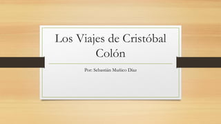 Los Viajes de Cristóbal
Colón
Por: Sebastián Muñico Díaz
 