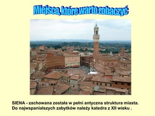 SIENA - zachowana została w pełni antyczna struktura miasta.
Do najwspanialszych zabytków należy katedra z XII wieku .
 