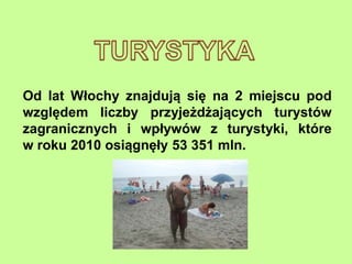 Od lat Włochy znajdują się na 2 miejscu pod
względem liczby przyjeżdżających turystów
zagranicznych i wpływów z turystyki, które
w roku 2010 osiągnęły 53 351 mln.
 