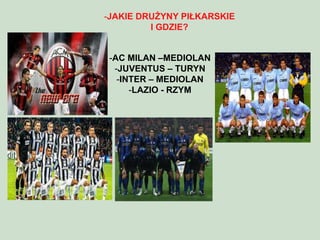 -AC MILAN –MEDIOLAN
-JUVENTUS – TURYN
-INTER – MEDIOLAN
-LAZIO - RZYM
-JAKIE DRUŻYNY PIŁKARSKIE
I GDZIE?
 