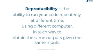 Copyright (c) WLOG Solutions
Reproducibility is the
ability to run your code repeatedly,
at different time,
using different computer,
in such way to
obtain the same outputs given the
same inputs.
 