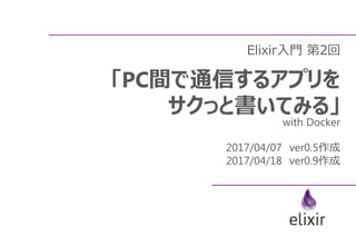 Elixir入門 第2回
「PC間で通信するアプリを
サクっと書いてみる」
with Docker
2017/04/07 ver0.5作成
2017/04/18 ver0.9作成
 