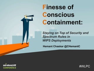 Finesse of
Conscious
Containment:
Staying on Top of Security and
Spectrum Rules in
WIPS Deployments
#WLPC
Hemant Chaskar @CHemantC
 