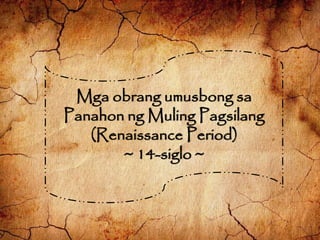 Mga obrang umusbong sa
Panahon ng Muling Pagsilang
(Renaissance Period)
~ 14-siglo ~
 