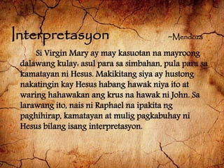 Interpretasyon ~Mendoza
Si Virgin Mary ay may kasuotan na mayroong
dalawang kulay: asul para sa simbahan, pula para sa
kam...