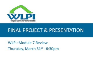 FINAL PROJECT & PRESENTATION WLPI: Module 7 Review Thursday, March 31st - 6:30pm 