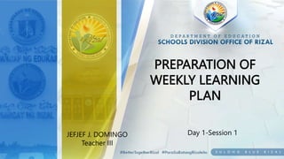 PREPARATION OF
WEEKLY LEARNING
PLAN
Day 1-Session 1
JEFJEF J. DOMINGO
Teacher III
 