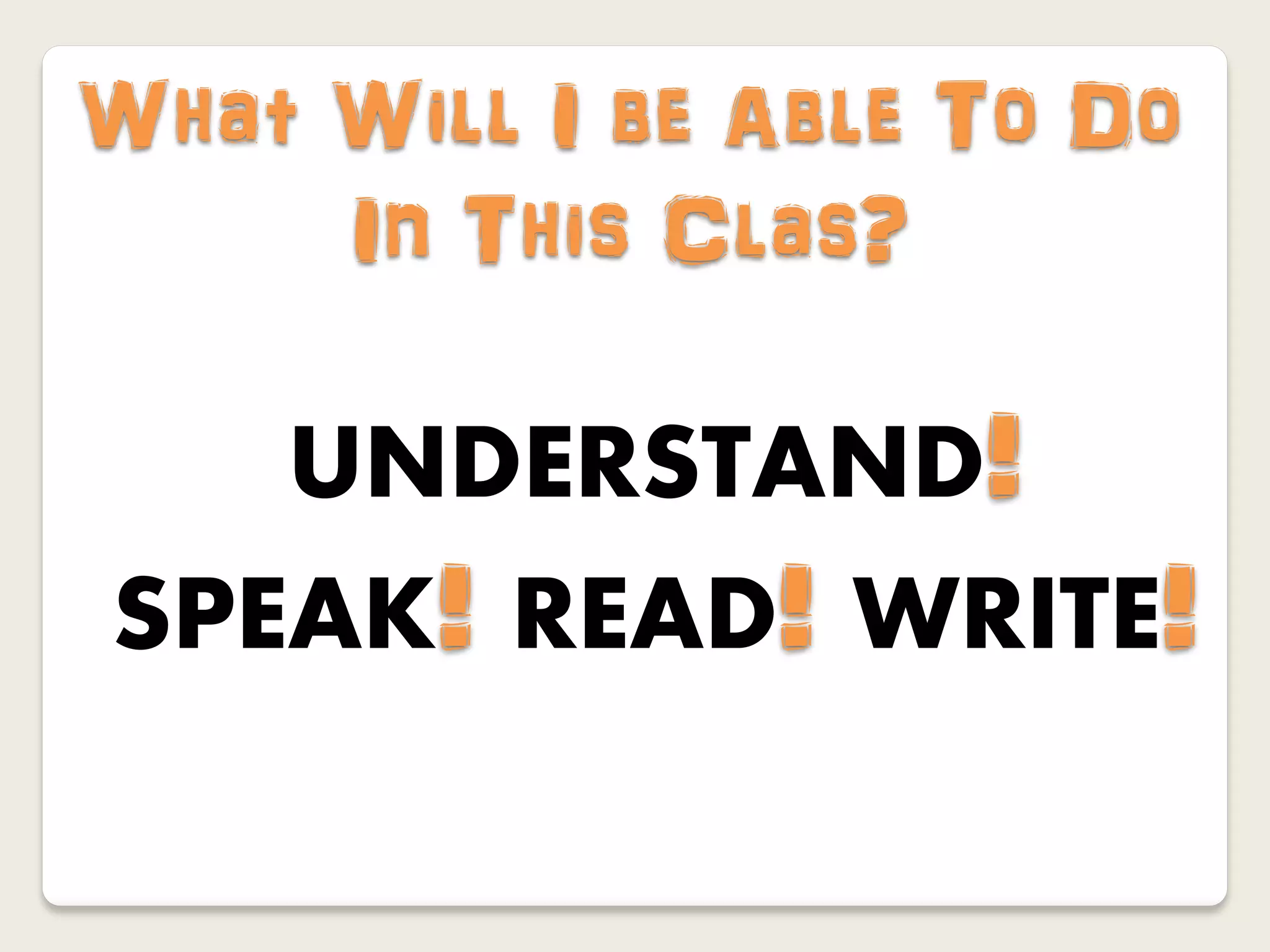 What Will I be Able To Do
     In This Clas?

   UNDERSTAND!
SPEAK! READ! WRITE!
 
