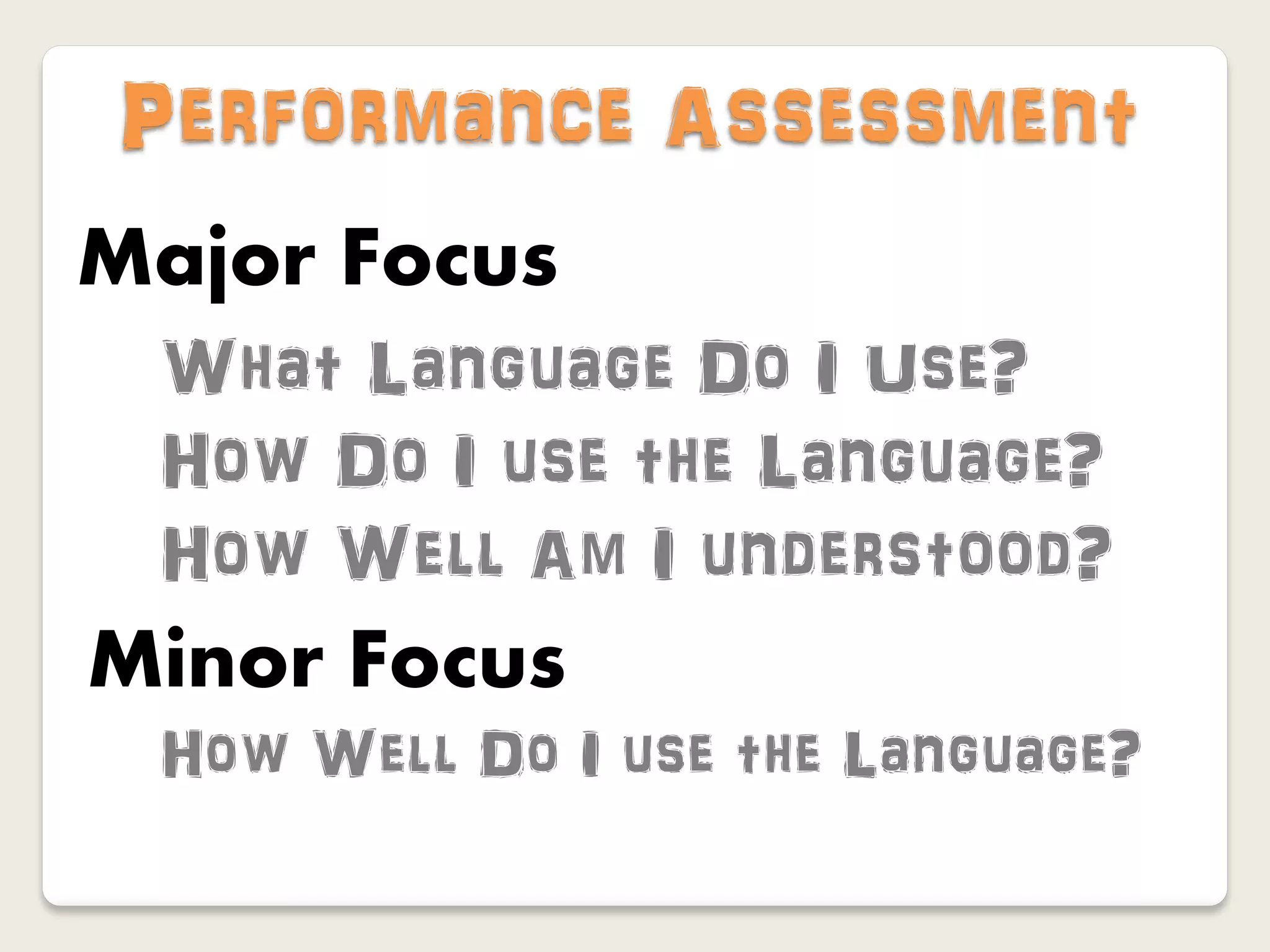 Performance Assessment
Major Focus
 What Language Do I Use?
 How Do I use the Language?
 How Well Am I understood?
Minor Focus
 How Well Do I use the Language?
 