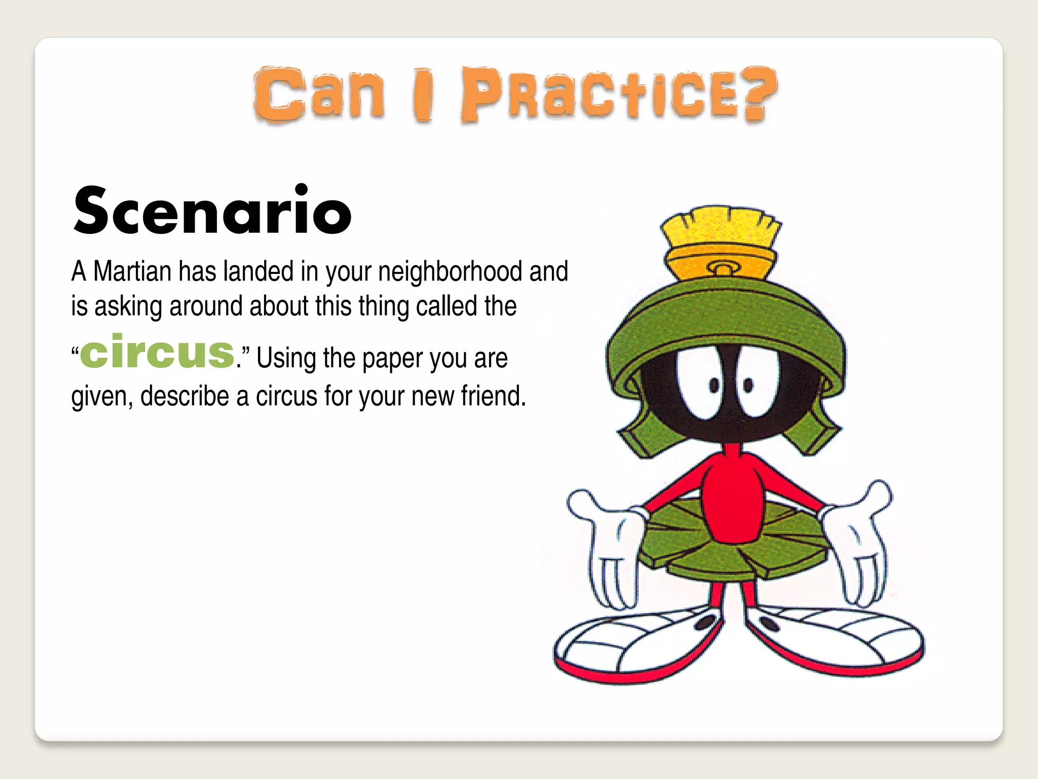 Can I Practice?
Scenario
A Martian has landed in your neighborhood and
is asking around about this thing called the
“circus.” Using the paper you are
given, describe a circus for your new friend.
 