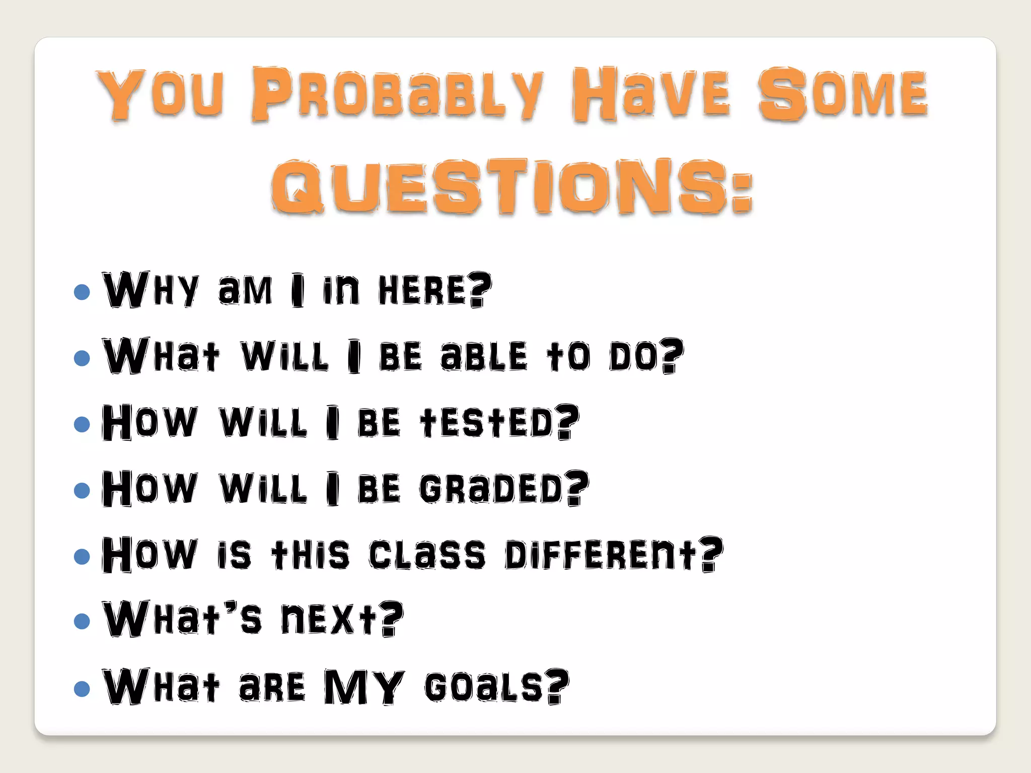 You Probably Have Some
    QUESTIONS:
 Why am I in here?
 What will I be able to do?
 How will I be tested?
 How will I be graded?
 How is this class different?
 What’s next?
 What are MY goals?
 