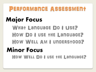 Performance Assessment
Major Focus
 What Language Do I Use?
 How Do I use the Language?
 How Well Am I understood?
Minor Focus
 How Well Do I use the Language?
 