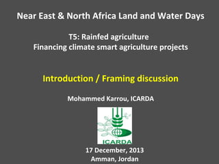 Near East & North Africa Land and Water Days
T5: Rainfed agriculture
Financing climate smart agriculture projects

Introduction / Framing discussion
Mohammed Karrou, ICARDA

17 December, 2013
Amman, Jordan

 