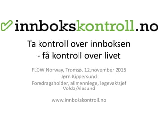Ta kontroll over innboksen
- få kontroll over livet
FLOW Norway, Tromsø, 12.november 2015
Jørn Kippersund
Foredragsholder, allmennlege, legevaktsjef
Volda/Ålesund
www.innbokskontroll.no
 