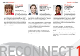 Jane Clubb
Leadership
Coach
Jane is an executive
coach and founder of LIW
Leadership – whose motto
is Courage Honour Humility.
Jane coaches across sectors
from big businesses like Cisco through to SMEs and
social enterprises. She counts amongst her clients
the board of Wavelength! Says Liam: “I’ve worked with
many coaches over the years and Jane is one of the
best. She combines profound emotional intelligence
with a very hard nosed commercial edge. She makes
us think and act better.”
Andy Parfitt
Director of
Executive Talent
for Saatchi &
Saatchi
Andy is among the UK’s
most experienced leaders in
media. He holds the record
as the longest serving Controller of BBC Radio 1 and
was Controller Popular Music, Radio 1Xtra, the Asian
Network, and caretaker Controller of 5 Live.
Andy is widely credited with leading an extraordinarily
successful period of regeneration at Radio 1 – he left
the post in July 2011 with audiences for all his stations
at record levels and the web performance of Radio 1
the biggest, by far, in the sector.
A man with loads of insights into how culture and
business models are shifted in large organisations.
Some great anecdotes too!
Rita Bailey
Co-Founder Up
To Something
Partners
Rita was for 25 years at the
heart of Southwest Airlines
culture and people strategy.
She ended up as the leader
of Southwest’s world famous University for People with
a team of 36 whose sole focus was providing the best
support and training they could to the airline’s tens
of thousands of employees to maintain its industry
leading reputation for service excellence and being a
great place to work.
Since leaving Southwest, Rita has worked with
businesses all over the world to help them improve
their talent and people cultures and so achieve better
service.
Rita combines Texan charm with profound insights into
what it takes to create world beating cultures. A great
speaker, y’all.
June 12 | Reconnect 1	 Connect 2013 | 03 >
 