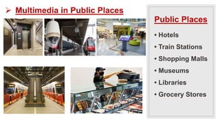 • Hotels
• Train Stations
• Shopping Malls
• Museums
• Libraries
• Grocery Stores
Public Places
 Multimedia in Public Places
 