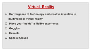 Virtual Reality
 Convergence of technology and creative invention in
multimedia is virtual reality
 Place you “inside” a lifelike experience.
 Goggles
 Helmets
 Special Gloves
 