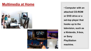 • Computer with an
attached CD-ROM
or DVD drive or a
set-top player that
hooks up to the
television, such as
a Nintendo, X-box,
or Sony
PlayStation
machine.
Multimedia at Home
 