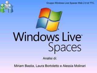 Gruppo Windows Live Spaces Web 2.0 di TTC. Analisi di: Miriam Bastia, Laura Bortoletto e Alessia Molinari 