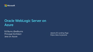 Oracle WebLogic Server on
Azure
Ed Burns @edburns
Principal Architect
Java on Azure
Jakarta EE Landing Page
https://aka.ms/java/ee
 