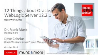 WebLogic	Server	12c:	
What	You	Should	Know
12	Things	about	Oracle	WebLogic	Server	12.2.1
OTN	APAC	/	LatAm Tour
Dr.	Frank	Munz
munz &	more
Dave	Cabelus
Oracle	WebLogic	Server	Product	Management
2016
Oracle	Confidential	– Internal/Restricted/Highly	RestrictedCopyright	©	2015,	Oracle	and/or	its	affiliates.	All	rights	reserved.		|
 