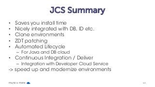 JCS Summary
• Saves you install time
• Nicely integrated with DB, ID etc.
• Clone environments
• ZDT patching
• Automated Lifecycle
– For Java and DB cloud
• Continuous Integration / Deliver
– Integration with Developer Cloud Service
-> speed up and modernize environments
munz & more #69
 