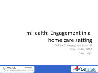 #CSUMMIT14
mHealth: Engagement in a
home care setting
WLSA Convergence Summit
May 14-16, 2014
San Diego
 