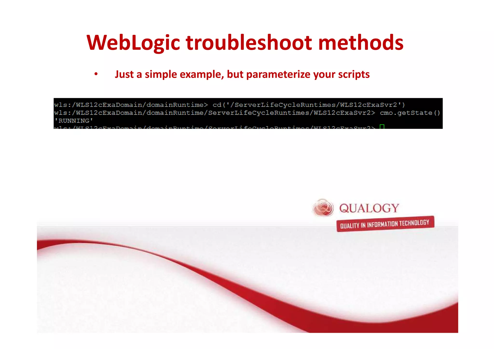 WebLogic troubleshoot methods 
• Just a simple example, but parameterize your scripts 
 