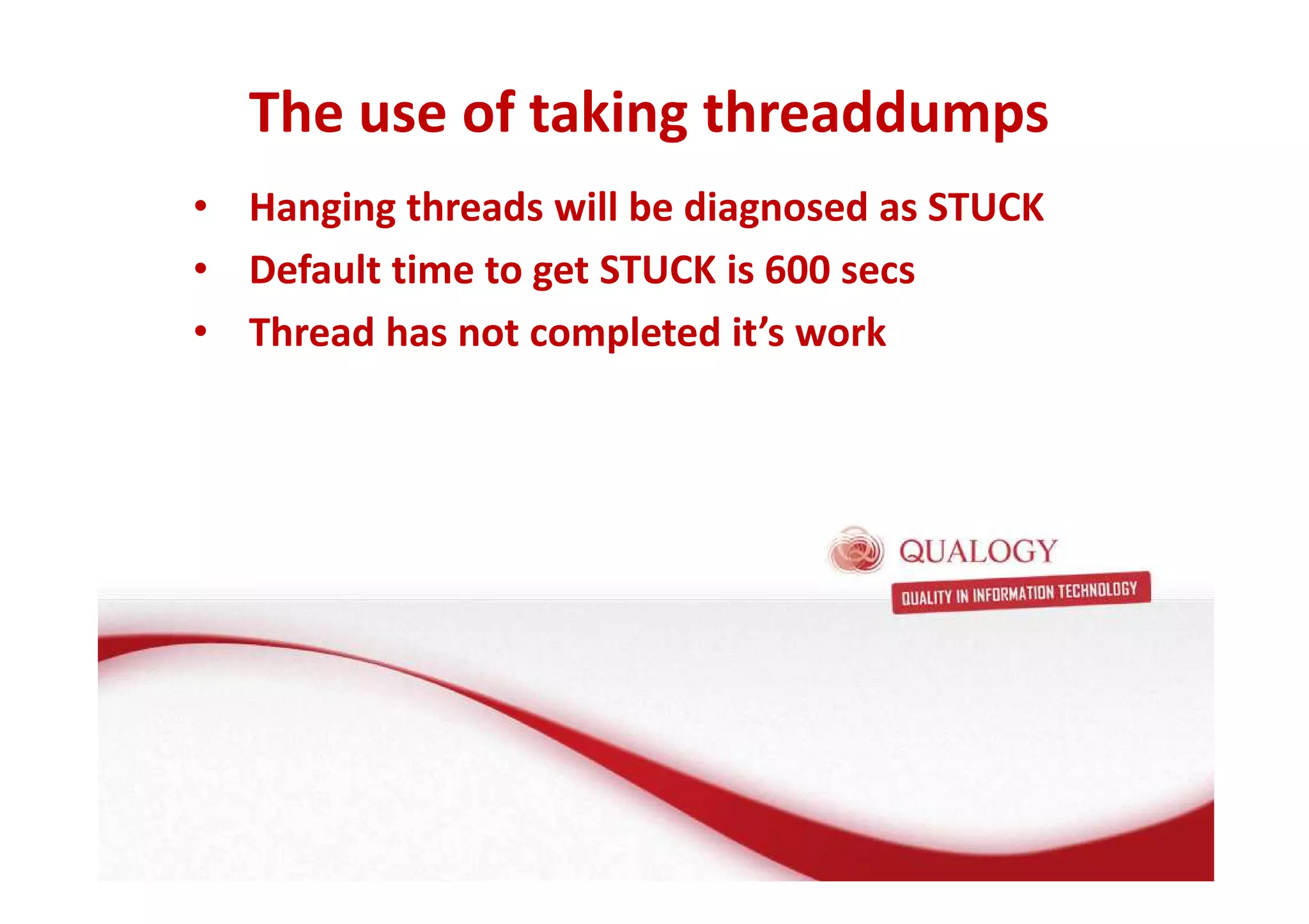 The use of taking threaddumps 
• Hanging threads will be diagnosed as STUCK 
• Default time to get STUCK is 600 secs 
• Thread has not completed it’s work 
 